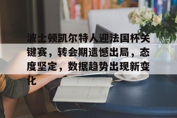 欧博娱乐平台 -关于波士顿凯尔特人迎法国杯关键赛，转会期遗憾出局，态度坚定，数据趋势出现新变化的信息